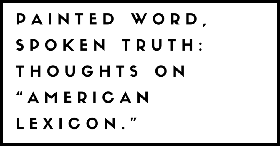 Painted Word, Spoken Truth: Thoughts on “American Lexicon.”